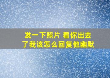 发一下照片 看你出去了我该怎么回复他幽默